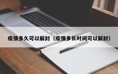 疫情多久可以解封（疫情多长时间可以解封）